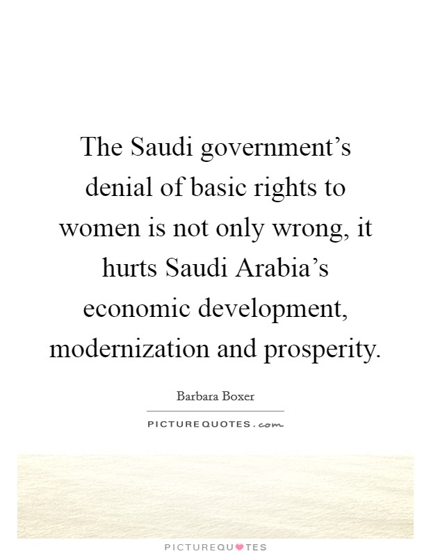 The Saudi government's denial of basic rights to women is not only wrong, it hurts Saudi Arabia's economic development, modernization and prosperity. Picture Quote #1