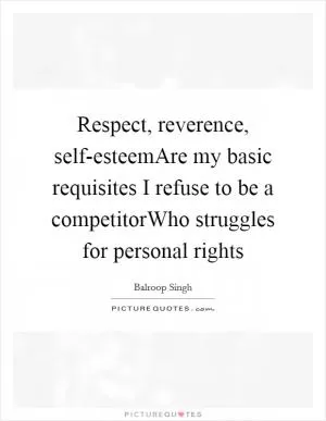 Respect, reverence, self-esteemAre my basic requisites I refuse to be a competitorWho struggles for personal rights Picture Quote #1