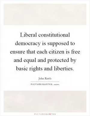 Liberal constitutional democracy is supposed to ensure that each citizen is free and equal and protected by basic rights and liberties Picture Quote #1