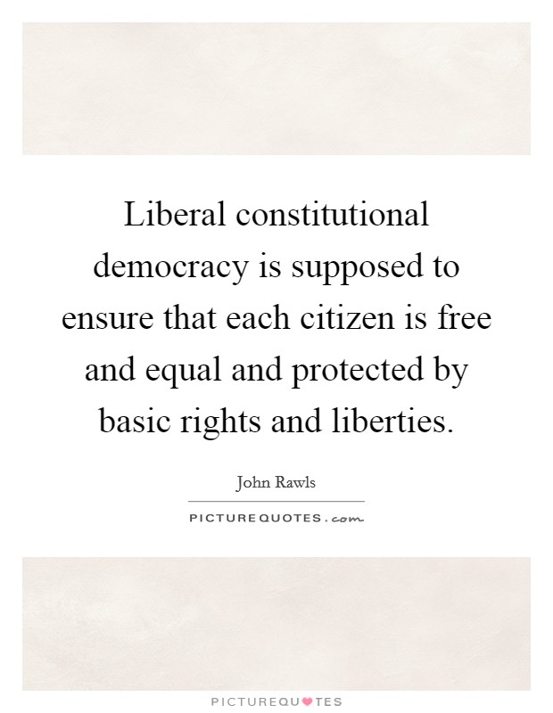 Liberal constitutional democracy is supposed to ensure that each citizen is free and equal and protected by basic rights and liberties. Picture Quote #1