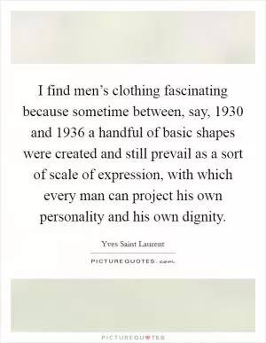 I find men’s clothing fascinating because sometime between, say, 1930 and 1936 a handful of basic shapes were created and still prevail as a sort of scale of expression, with which every man can project his own personality and his own dignity Picture Quote #1