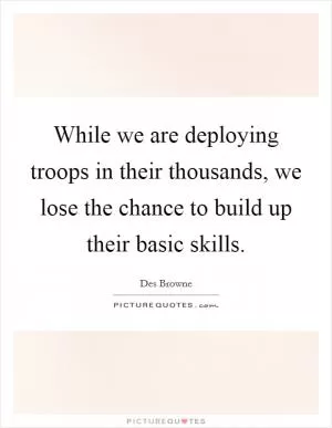 While we are deploying troops in their thousands, we lose the chance to build up their basic skills Picture Quote #1