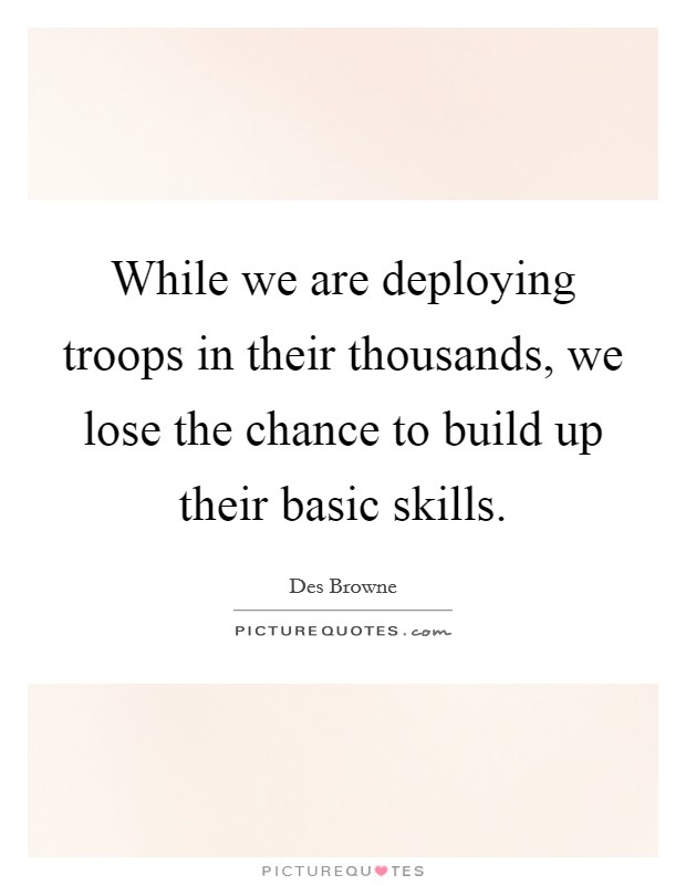 While we are deploying troops in their thousands, we lose the chance to build up their basic skills. Picture Quote #1