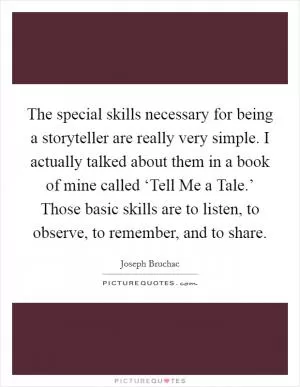 The special skills necessary for being a storyteller are really very simple. I actually talked about them in a book of mine called ‘Tell Me a Tale.’ Those basic skills are to listen, to observe, to remember, and to share Picture Quote #1