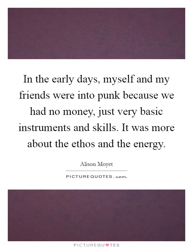 In the early days, myself and my friends were into punk because we had no money, just very basic instruments and skills. It was more about the ethos and the energy. Picture Quote #1