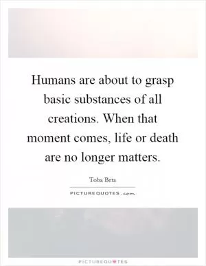 Humans are about to grasp basic substances of all creations. When that moment comes, life or death are no longer matters Picture Quote #1