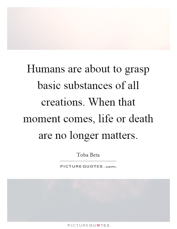 Humans are about to grasp basic substances of all creations. When that moment comes, life or death are no longer matters. Picture Quote #1