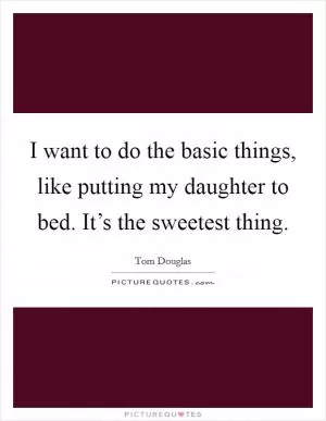 I want to do the basic things, like putting my daughter to bed. It’s the sweetest thing Picture Quote #1