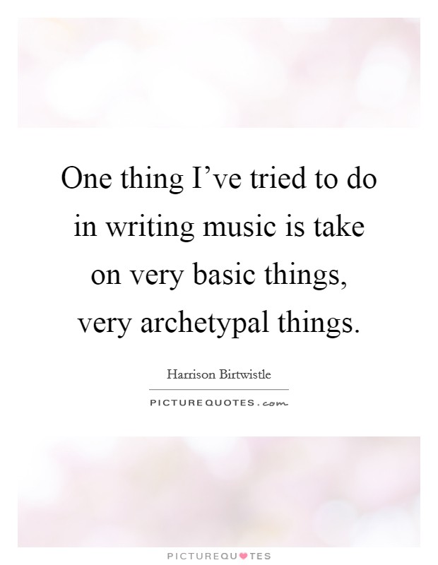 One thing I've tried to do in writing music is take on very basic things, very archetypal things. Picture Quote #1
