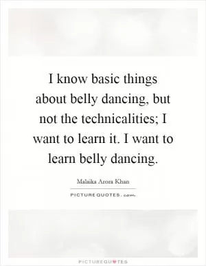I know basic things about belly dancing, but not the technicalities; I want to learn it. I want to learn belly dancing Picture Quote #1