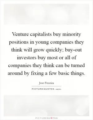 Venture capitalists buy minority positions in young companies they think will grow quickly; buy-out investors buy most or all of companies they think can be turned around by fixing a few basic things Picture Quote #1