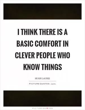 I think there is a basic comfort in clever people who know things Picture Quote #1
