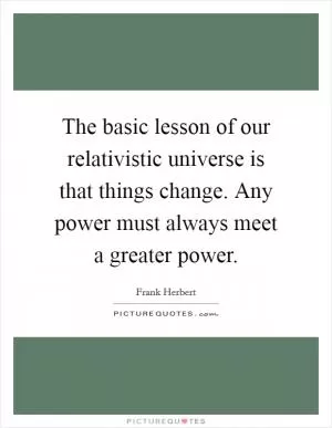 The basic lesson of our relativistic universe is that things change. Any power must always meet a greater power Picture Quote #1