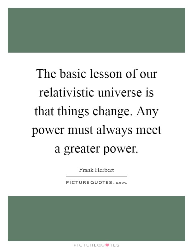 The basic lesson of our relativistic universe is that things change. Any power must always meet a greater power. Picture Quote #1