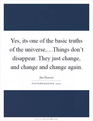 Yes, its one of the basic truths of the universe,....Things don’t disappear. They just change, and change and change again Picture Quote #1