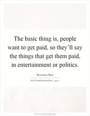 The basic thing is, people want to get paid, so they’ll say the things that get them paid, in entertainment or politics Picture Quote #1