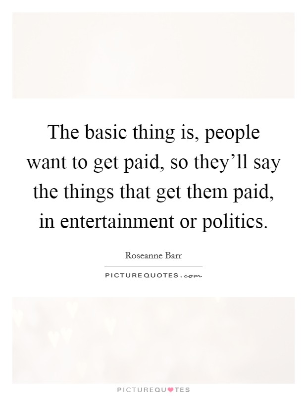 The basic thing is, people want to get paid, so they'll say the things that get them paid, in entertainment or politics. Picture Quote #1