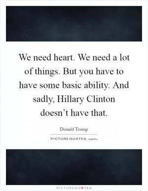 We need heart. We need a lot of things. But you have to have some basic ability. And sadly, Hillary Clinton doesn’t have that Picture Quote #1