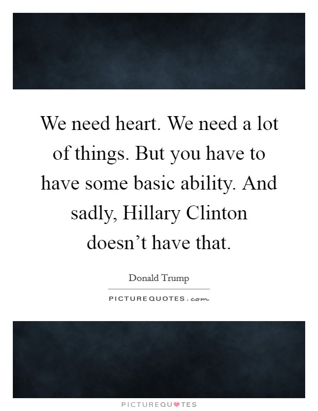 We need heart. We need a lot of things. But you have to have some basic ability. And sadly, Hillary Clinton doesn't have that. Picture Quote #1