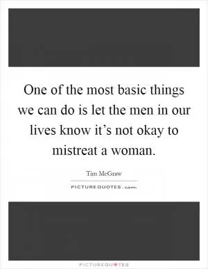 One of the most basic things we can do is let the men in our lives know it’s not okay to mistreat a woman Picture Quote #1