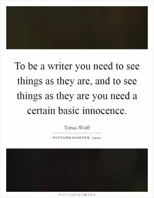To be a writer you need to see things as they are, and to see things as they are you need a certain basic innocence Picture Quote #1