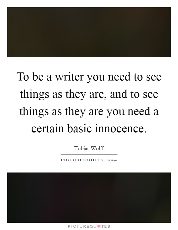 To be a writer you need to see things as they are, and to see things as they are you need a certain basic innocence. Picture Quote #1