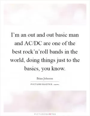 I’m an out and out basic man and AC/DC are one of the best rock’n’roll bands in the world, doing things just to the basics, you know Picture Quote #1