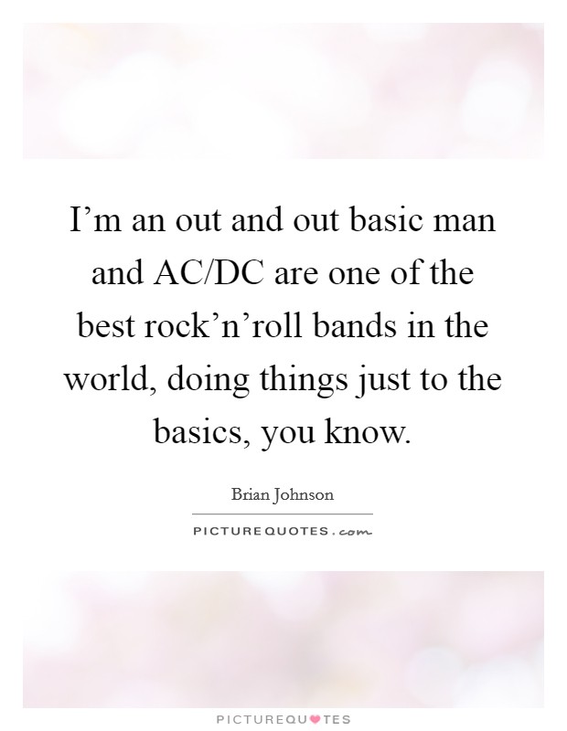 I'm an out and out basic man and AC/DC are one of the best rock'n'roll bands in the world, doing things just to the basics, you know. Picture Quote #1
