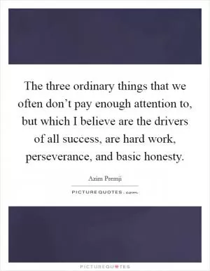 The three ordinary things that we often don’t pay enough attention to, but which I believe are the drivers of all success, are hard work, perseverance, and basic honesty Picture Quote #1