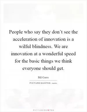 People who say they don’t see the acceleration of innovation is a wilful blindness. We are innovation at a wonderful speed for the basic things we think everyone should get Picture Quote #1