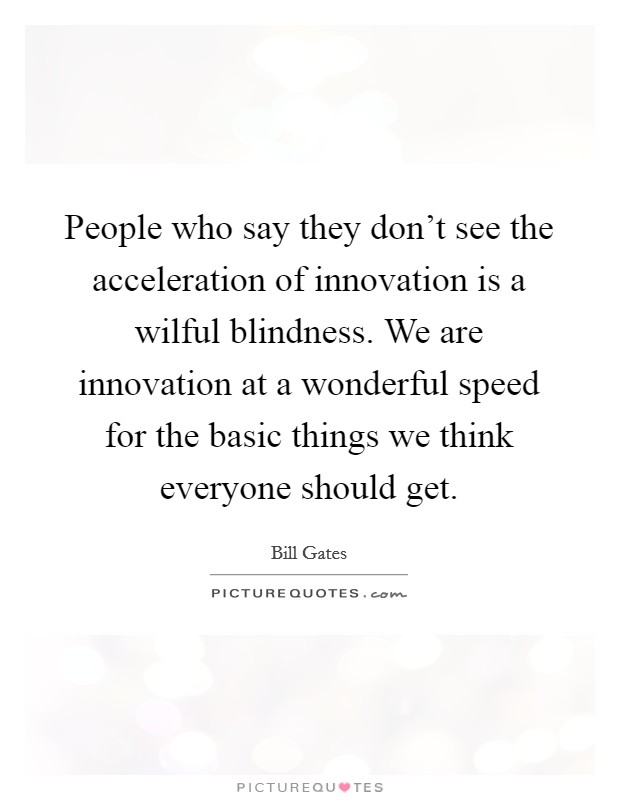 People who say they don't see the acceleration of innovation is a wilful blindness. We are innovation at a wonderful speed for the basic things we think everyone should get. Picture Quote #1