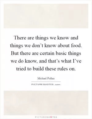 There are things we know and things we don’t know about food. But there are certain basic things we do know, and that’s what I’ve tried to build these rules on Picture Quote #1