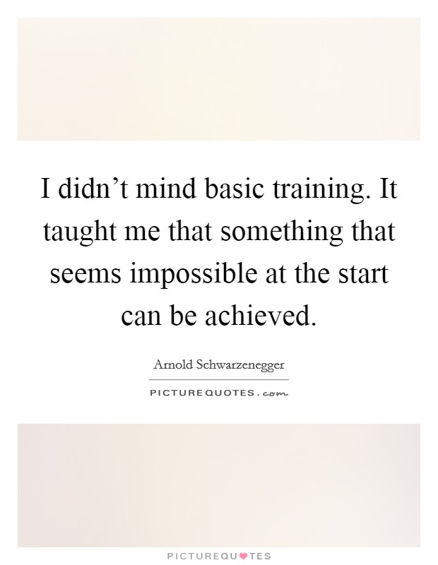 I didn’t mind basic training. It taught me that something that seems impossible at the start can be achieved Picture Quote #1