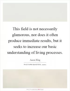 This field is not necessarily glamorous, nor does it often produce immediate results, but it seeks to increase our basic understanding of living processes Picture Quote #1