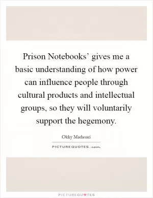 Prison Notebooks’ gives me a basic understanding of how power can influence people through cultural products and intellectual groups, so they will voluntarily support the hegemony Picture Quote #1