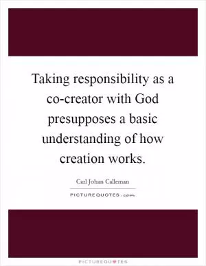 Taking responsibility as a co-creator with God presupposes a basic understanding of how creation works Picture Quote #1