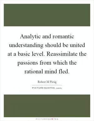 Analytic and romantic understanding should be united at a basic level. Reassimilate the passions from which the rational mind fled Picture Quote #1