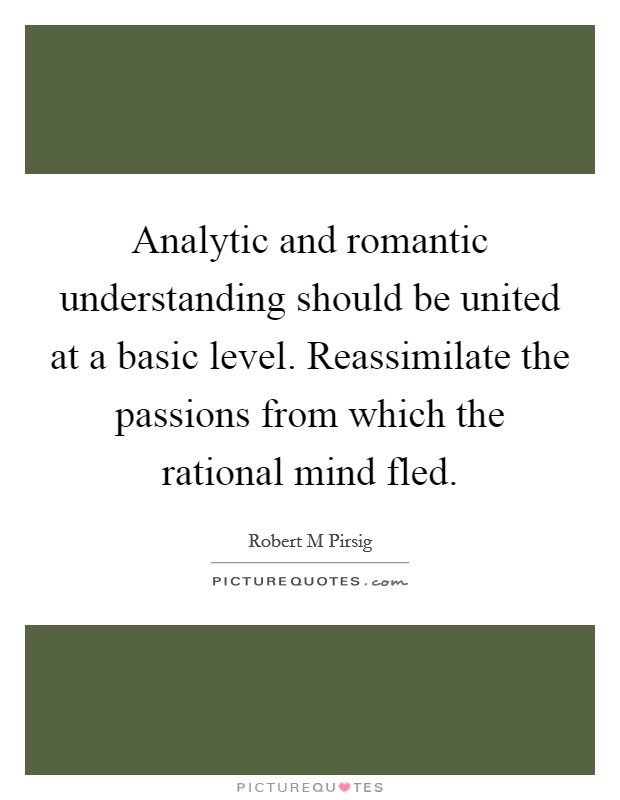 Analytic and romantic understanding should be united at a basic level. Reassimilate the passions from which the rational mind fled. Picture Quote #1