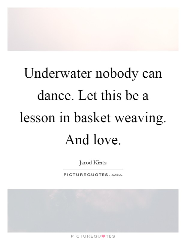 Underwater nobody can dance. Let this be a lesson in basket weaving. And love. Picture Quote #1