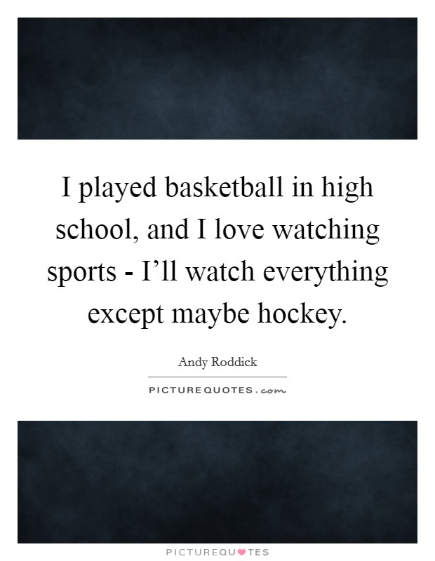 I played basketball in high school, and I love watching sports - I'll watch everything except maybe hockey. Picture Quote #1