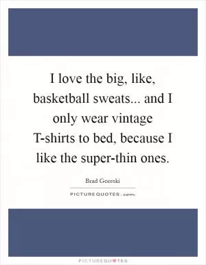 I love the big, like, basketball sweats... and I only wear vintage T-shirts to bed, because I like the super-thin ones Picture Quote #1