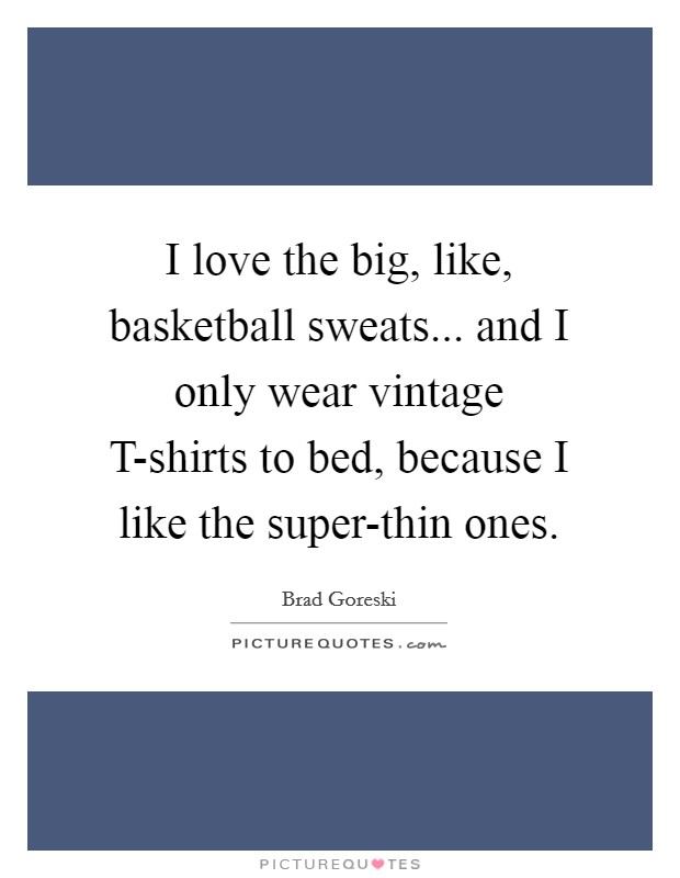 I love the big, like, basketball sweats... and I only wear vintage T-shirts to bed, because I like the super-thin ones. Picture Quote #1