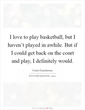 I love to play basketball, but I haven’t played in awhile. But if I could get back on the court and play, I definitely would Picture Quote #1