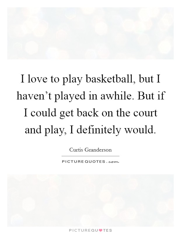 I love to play basketball, but I haven't played in awhile. But if I could get back on the court and play, I definitely would. Picture Quote #1