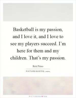 Basketball is my passion, and I love it, and I love to see my players succeed. I’m here for them and my children. That’s my passion Picture Quote #1