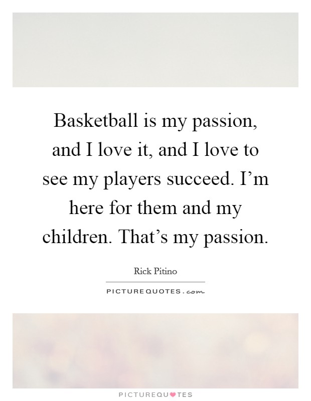 Basketball is my passion, and I love it, and I love to see my players succeed. I'm here for them and my children. That's my passion. Picture Quote #1