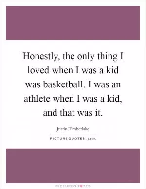 Honestly, the only thing I loved when I was a kid was basketball. I was an athlete when I was a kid, and that was it Picture Quote #1