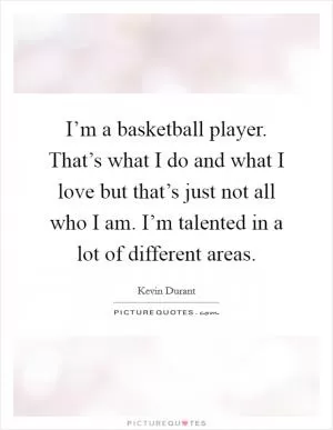 I’m a basketball player. That’s what I do and what I love but that’s just not all who I am. I’m talented in a lot of different areas Picture Quote #1