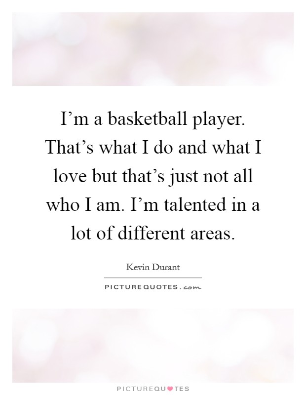 I'm a basketball player. That's what I do and what I love but that's just not all who I am. I'm talented in a lot of different areas. Picture Quote #1