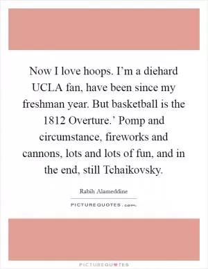 Now I love hoops. I’m a diehard UCLA fan, have been since my freshman year. But basketball is the  1812 Overture.’ Pomp and circumstance, fireworks and cannons, lots and lots of fun, and in the end, still Tchaikovsky Picture Quote #1